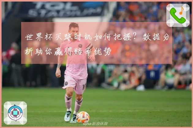 世界杯买球时机如何把握？数据分析助你赢得赔率优势