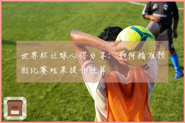 世界杯让球心得分享：如何精准预测比赛结果提升胜算
