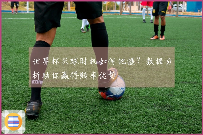 世界杯买球时机如何把握？数据分析助你赢得赔率优势