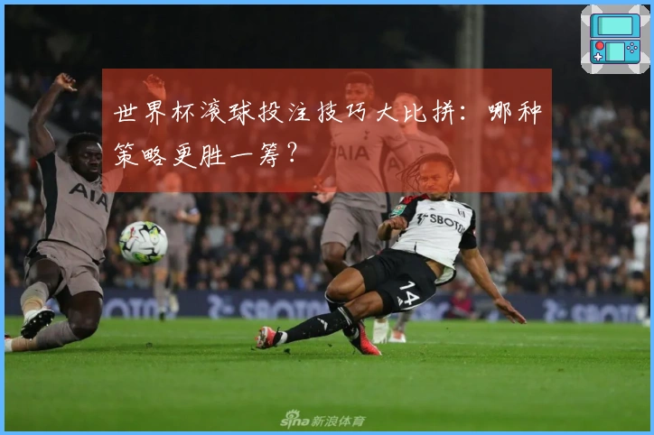 世界杯滚球投注技巧大比拼：哪种策略更胜一筹？