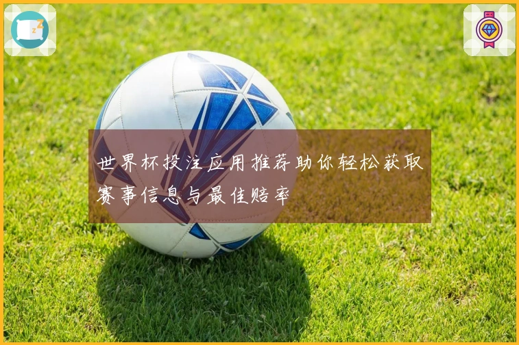 世界杯投注应用推荐助你轻松获取赛事信息与最佳赔率