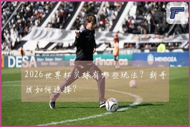 2026世界杯买球有哪些玩法？新手该如何选择？