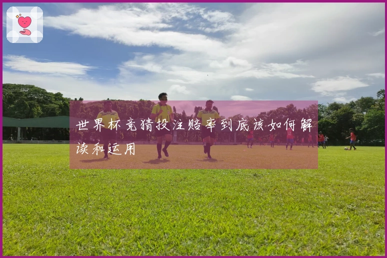 世界杯竞猜投注赔率到底该如何解读和运用