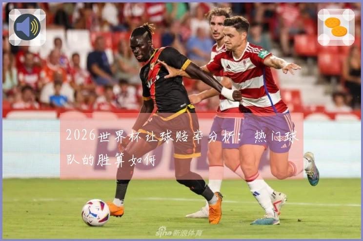 2026世界杯让球赔率分析：热门球队的胜算如何