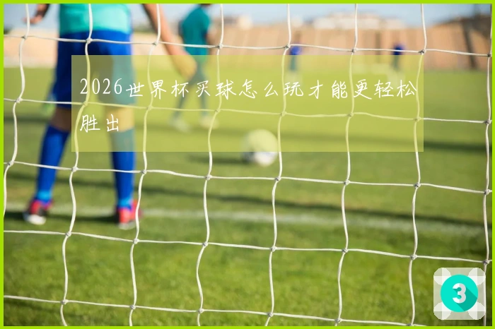 2026世界杯买球怎么玩才能更轻松胜出