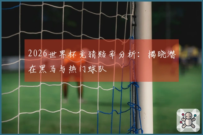 2026世界杯竞猜赔率分析：揭晓潜在黑马与热门球队