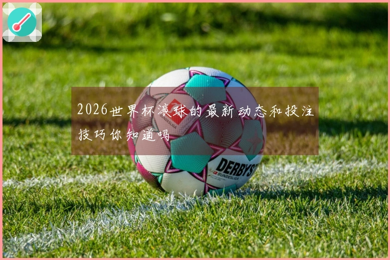 2026世界杯滚球的最新动态和投注技巧你知道吗