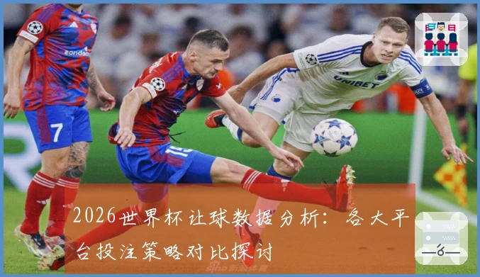 2026世界杯让球数据分析：各大平台投注策略对比探讨