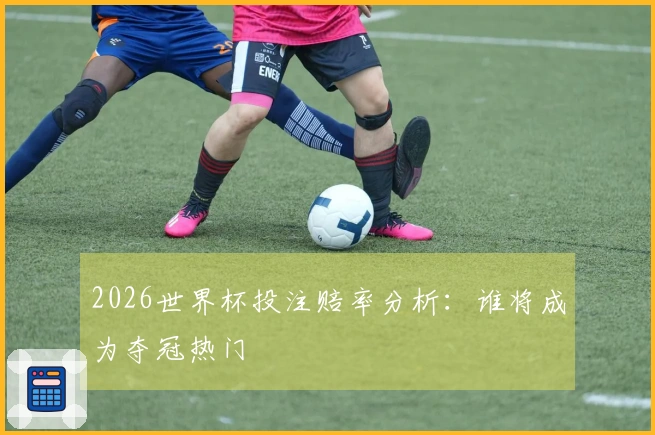 2026世界杯投注赔率分析：谁将成为夺冠热门