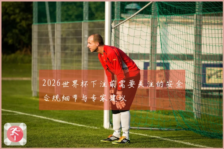 2026世界杯下注前需要关注的安全合规细节与专家建议