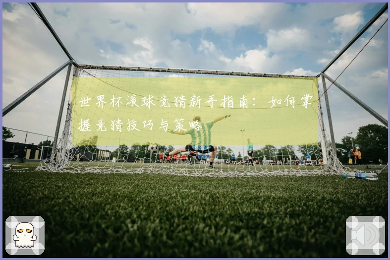 世界杯滚球竞猜新手指南：如何掌握竞猜技巧与策略