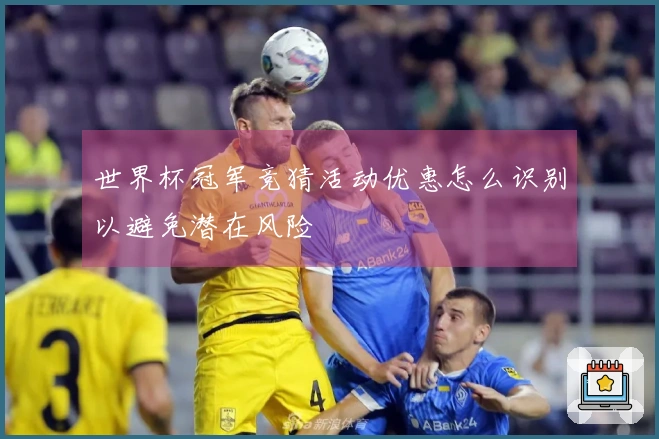 世界杯冠军竞猜活动优惠怎么识别以避免潜在风险