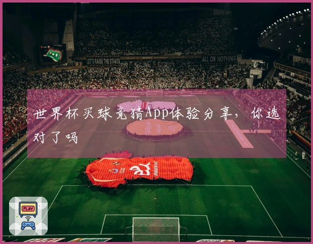 世界杯买球竞猜App体验分享，你选对了吗