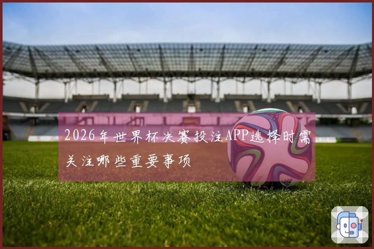 2026年世界杯决赛投注APP选择时需关注哪些重要事项