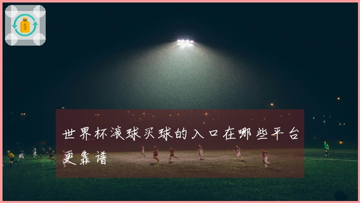 世界杯滚球买球的入口在哪些平台更靠谱