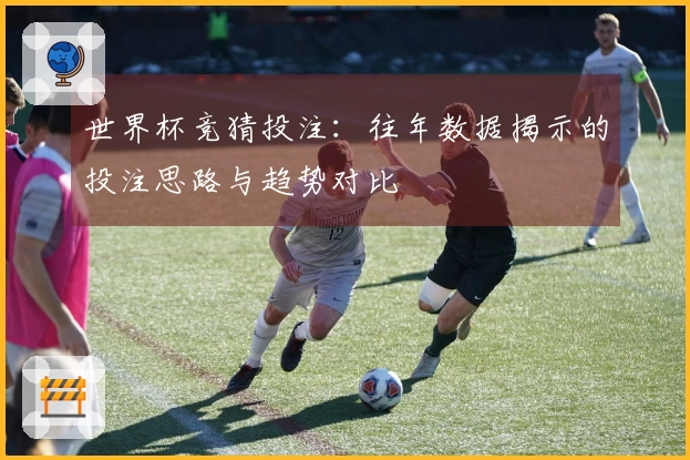 世界杯竞猜投注：往年数据揭示的投注思路与趋势对比