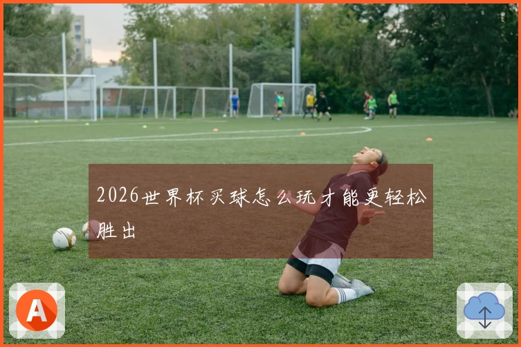 2026世界杯买球怎么玩才能更轻松胜出