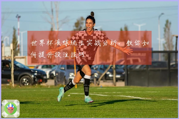 世界杯滚球玩法实战分析，教你如何提升投注技巧