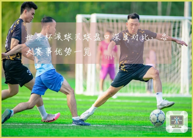 世界杯滚球买球盘口深度对比，各大赛事优势一览