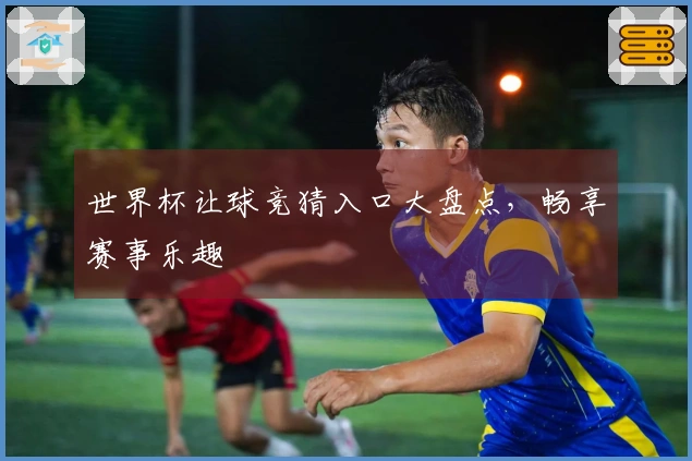世界杯让球竞猜入口大盘点，畅享赛事乐趣