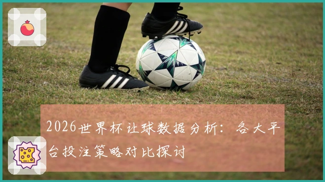 2026世界杯让球数据分析：各大平台投注策略对比探讨