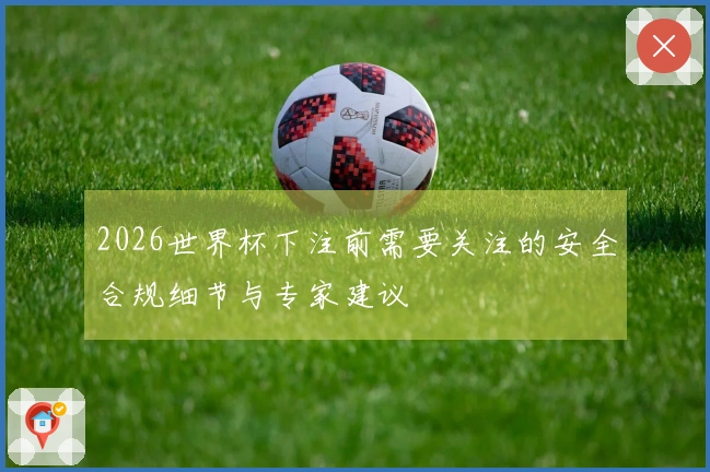 2026世界杯下注前需要关注的安全合规细节与专家建议