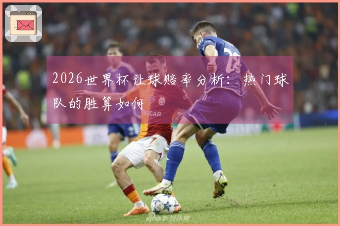 2026世界杯让球赔率分析：热门球队的胜算如何